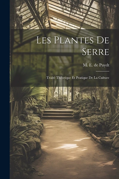 Les Plantes de Serre: Traité Théorique et Pratique de la Culture