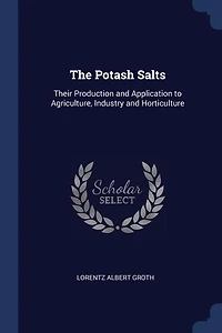 The Potash Salts: Their Production and Application to Agriculture, Industry Horticulture