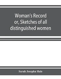 Woman's record; or, Sketches of all distinguished women, from "the beginning" till A.D. 1850. Arranged in four eras. With selections from female writers of every age