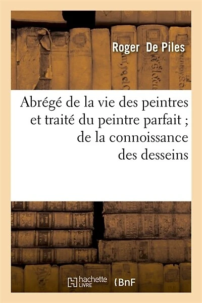Abrege de La Vie Des Peintres Et Traite Du Peintre Parfait; de La Connoissance Des Desseins