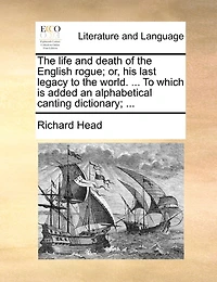the Life and Death of English Rogue; or, his Last Legacy To World. ... Which is Added an Alphabetical Canting Dictionary;
