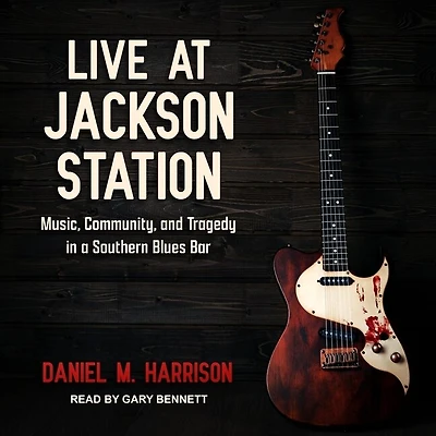 Live at Jackson Station Lib/E: Music, Community, and Tragedy a Southern Blues Bar