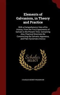 Elements of Galvanism, in Theory and Practice: With a Comprehensive View of Its History, From the First Experiments of Galvani to the Present Time