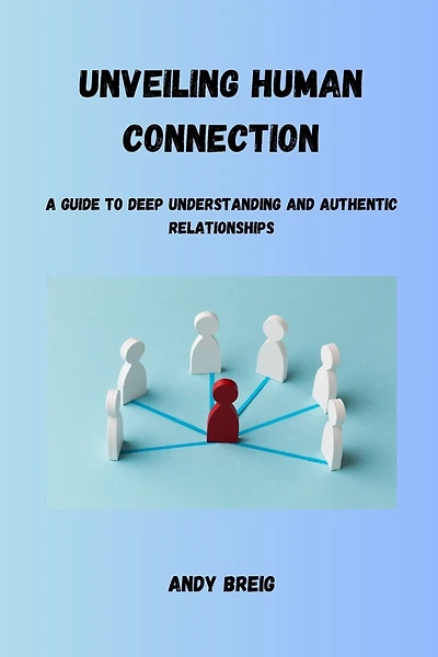 Unveiling Human Connection: A Guide to Deep Understanding and Authentic Relationships
