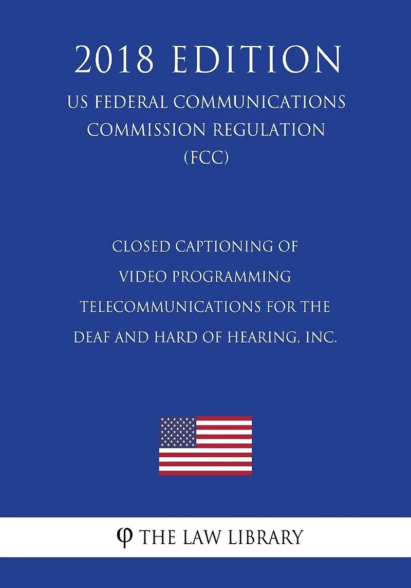 Closed Captioning of Video Programming - Telecommunications for the Deaf and Hard of Hearing, Inc. (US Federal Communications Commission Regulation) (FCC) (2018 Edition)
