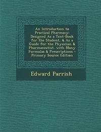 An Introduction to Practical Pharmacy: Designed As a Text-Book for the Student, & As a Guide for the Physician & Pharmaceutist. with Many