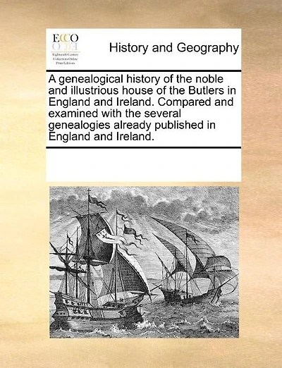 A Genealogical History Of The Noble And Illustrious House Of The Butlers In England And Ireland. Compared And Examined With The Several Genealogies Already Published In England And Ireland.