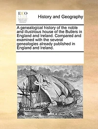 A Genealogical History Of The Noble And Illustrious House Of The Butlers In England And Ireland. Compared And Examined With The Several Genealogies Already Published In England And Ireland.