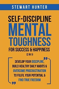 Self-Discipline & Mental Toughness For Success & Happiness (2 in 1): Develop Your Discipline, Build Healthy Daily Habits & Overcome Procrastination To Fulfil Your Potential & Find True Freedom