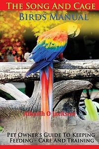 The Song And Cage Birds Manual: Pet Owner's Guide To Keeping, Feeding, Care And Training