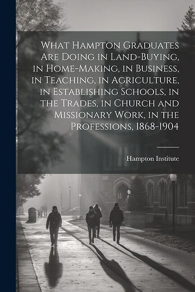 What Hampton Graduates Are Doing in Land-buying, in Home-making, in Business, in Teaching, in Agriculture, in Establishing Schools, in the Trades, in Church and Missionary Work, in the Professions, 1868-1904