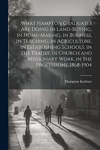 What Hampton Graduates Are Doing in Land-buying, in Home-making, in Business, in Teaching, in Agriculture, in Establishing Schools, in the Trades, in Church and Missionary Work, in the Professions, 1868-1904