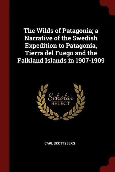 The Wilds of Patagonia; a Narrative of the Swedish Expedition to Patagonia, Tierra del Fuego and the Falkland Islands in 1907-1909