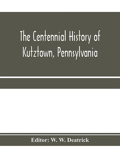 The centennial history of Kutztown, Pennsylvania: celebrating the centennial of the incorporation of the borough, 1815-1915