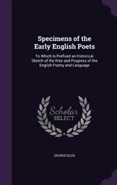 Specimens of the Early English Poets: To Which Is Prefixed an Historical Sketch of the Rise and Progress of the English Poetry and Langua