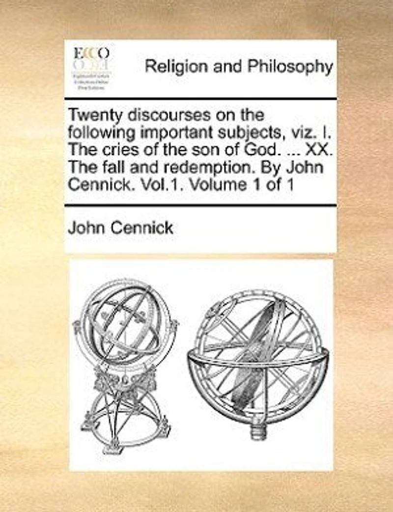 Twenty Discourses on the Following Important Subjects, Viz. I. Cries of Son God. ... XX. Fall and Redemption. by John Cennick. Vol.1. Volume 1