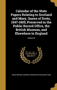 Calendar of the State Papers Relating to Scotland and Mary, Queen Scots, 1547-1605, Preserved Public Record Office, British Museum, Elsewhere England; Volume 9