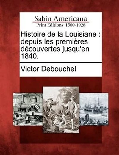 Histoire de La Louisiane: Depuis Les Premieres Decouvertes Jusqu'en 1840.