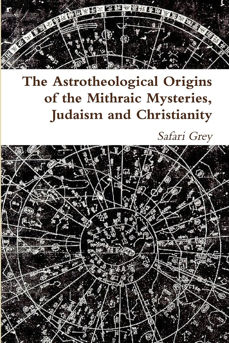 The Astrotheological Origins of the Mithraic Mysteries, Judaism and Christianity