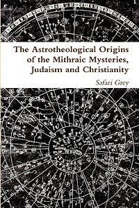 The Astrotheological Origins of the Mithraic Mysteries, Judaism and Christianity