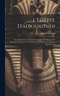 L'Egypte d'aujourd'hui: Son agriculture, son état économique et politique, ses ressources financeères, sa fortune immobilière, et sa dette hypothécaire