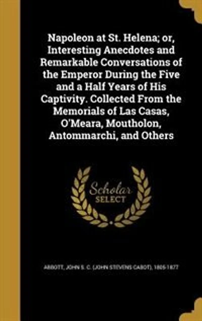Napoleon at St. Helena; or, Interesting Anecdotes and Remarkable Conversations of the Emperor During the Five and a Half Years of His Captivity. Collected From the Memorials of Las Casas, O'Meara, Moutholon, Antommarchi, and Others