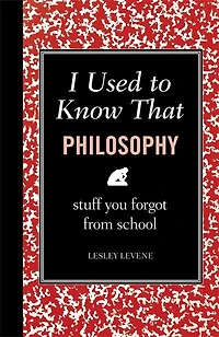 I Used to Know That: Philosophy: Stuff You Forgot From School