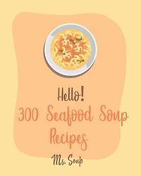 Hello! 300 Seafood Soup Recipes: Best Seafood Soup Cookbook Ever For Beginners [Book 1]