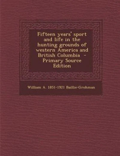 Fifteen years' sport and life in the hunting grounds of western America and British Columbia
