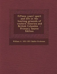 Fifteen years' sport and life in the hunting grounds of western America and British Columbia