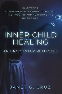 Inner Child Healing - An Encounter with Self: Cultivating Forgiveness as a Bridge to Healing Past Wounds and Nurturing the Inner Child