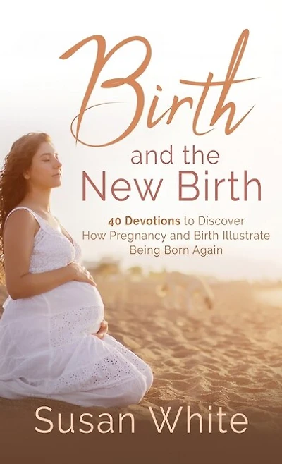 Birth and the New Birth: 40 Devotions to Discover How Pregnancy and Birth Illustrate Being Born Again