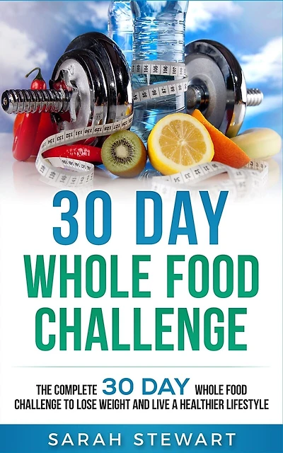 30 Day Whole Food Challenge: The Complete 30 Day Whole Food Challenge To Lose Weight And Live A Healthier Lifestyle