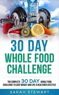 30 Day Whole Food Challenge: The Complete 30 Day Whole Food Challenge To Lose Weight And Live A Healthier Lifestyle