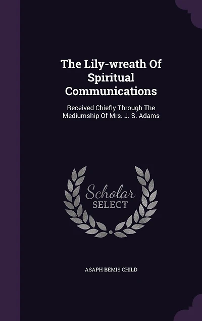 The Lily-wreath Of Spiritual Communications: Received Chiefly Through Mediumship Mrs. J. S. Adams
