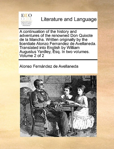 A Continuation Of The History And Adventures Of The Renowned Don Quixote De La Mancha. Written Originally By The Licentiate Alonzo Fernandez De Avellaneda. Translated Into English By William Augustus Yardley