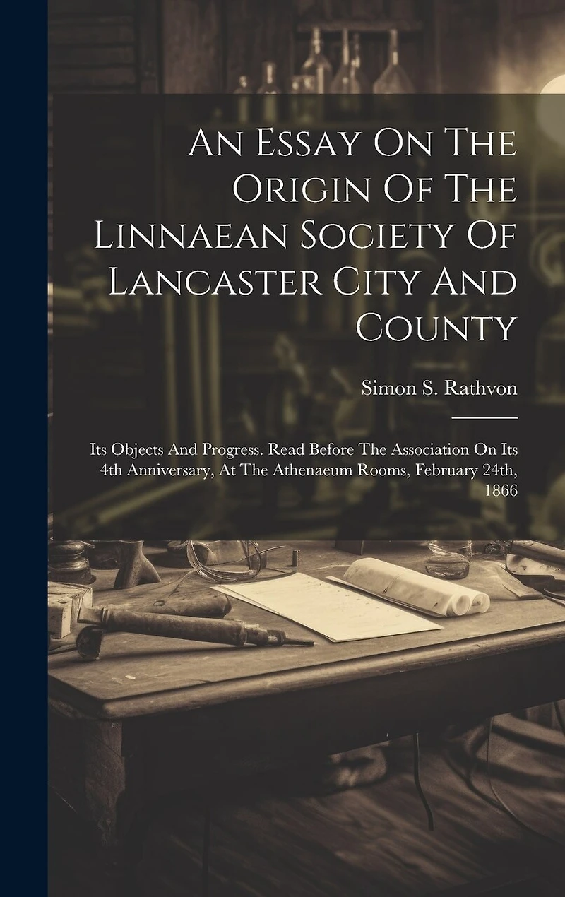 An Essay On The Origin Of The Linnaean Society Of Lancaster City And County: Its Objects And Progress. Read Before The Association On Its 4th Anniversary, At The Athenaeum Rooms, February 24th, 1866