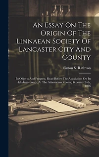 An Essay On The Origin Of The Linnaean Society Of Lancaster City And County: Its Objects And Progress. Read Before The Association On Its 4th Anniversary, At The Athenaeum Rooms, February 24th, 1866