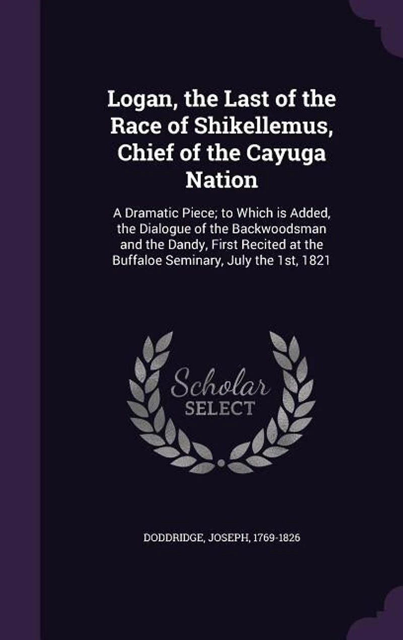 Logan, the Last of the Race of Shikellemus, Chief of the Cayuga Nation: A Dramatic Piece; to Which is Added, the Dialogue of the Backwoodsman and the Dandy, First Recited