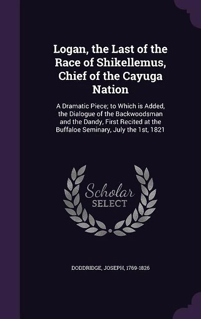 Logan, the Last of the Race of Shikellemus, Chief of the Cayuga Nation: A Dramatic Piece; to Which is Added, the Dialogue of the Backwoodsman and the Dandy, First Recited