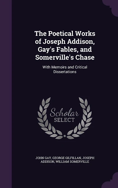 The Poetical Works of Joseph Addison, Gay's Fables, and Somerville's Chase: With Memoirs Critical Dissertations