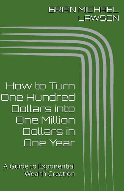 How to Turn One Hundred Dollars into One Million Dollars in One Year: A Guide to Exponential Wealth Creation