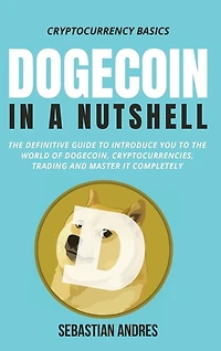 Dogecoin in a Nutshell: The definitive guide to introduce you to the world of Dogecoin, Cryptocurrencies, Trading and master it completely