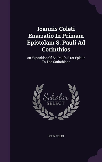 Ioannis Coleti Enarratio Primam Epistolam S. Pauli Ad Corinthios: An Exposition Of St. Paul's First Epistle To The Corinthians