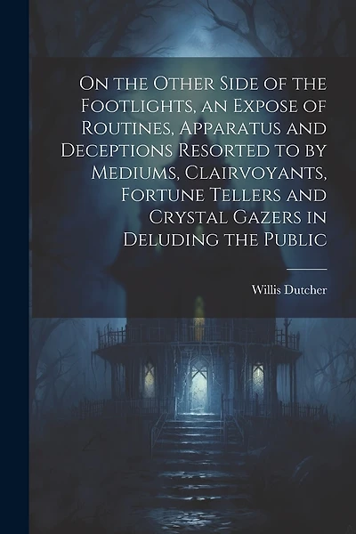 On the Other Side of the Footlights, an Expose of Routines, Apparatus and Deceptions Resorted to by Mediums, Clairvoyants, Fortune Tellers and Crystal Gazers in Deluding the Public