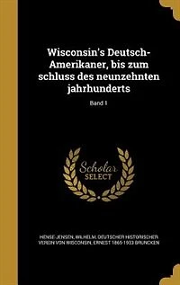 Wisconsin's Deutsch-Amerikaner, bis zum schluss des neunzehnten jahrhunderts; Band 1