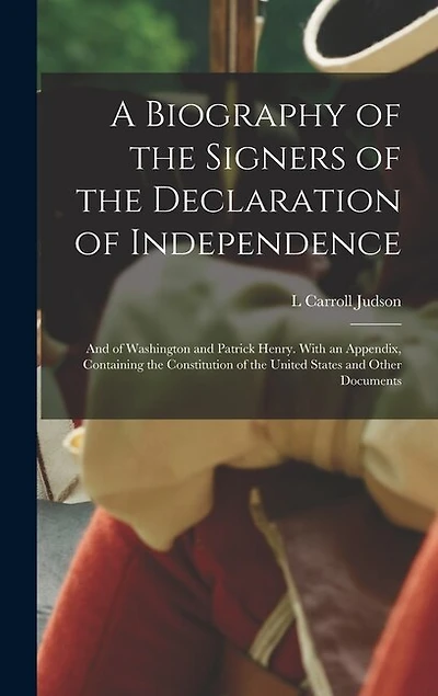 A Biography of the Signers of the Declaration of Independence: And of Washington and Patrick Henry. With an Appendix, Containing the Constitution of the United States and Other Documents