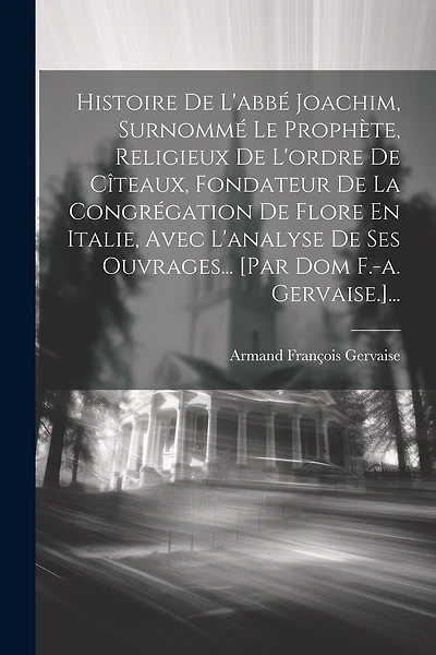 Histoire De L'abbé Joachim, Surnommé Le Prophète, Religieux De L'ordre De Cîteaux, Fondateur De La Congrégation De Flore En Italie, Avec L'analyse De Ses Ouvrages... [par Dom F.-a. Gervaise.]...