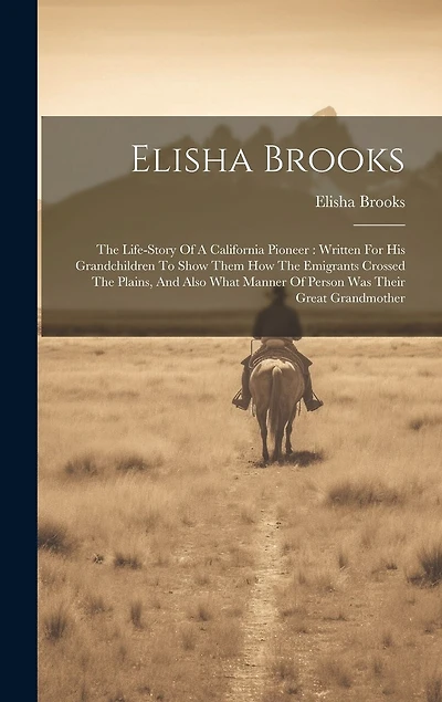 Elisha Brooks: The Life-story Of A California Pioneer: Written For His Grandchildren To Show Them How The Emigrants Crossed The Plains, And Also What Manner Of Person Was Their Great Grandmother