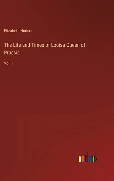 The Life and Times of Louisa Queen of Prussia: Vol. I